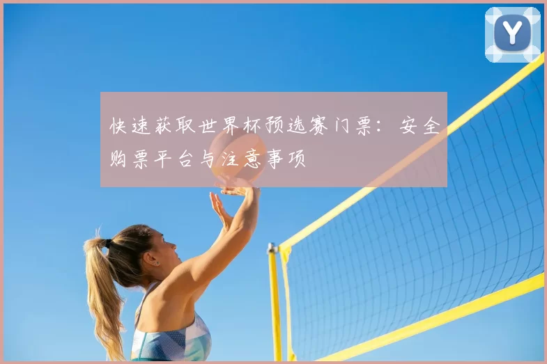 快速获取世界杯预选赛门票:安全购票平台与注意事项