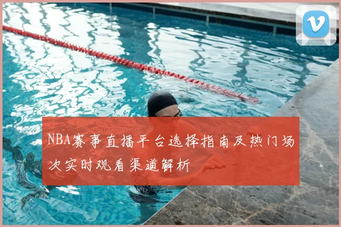 NBA赛事直播平台选择指南及热门场次实时观看渠道解析