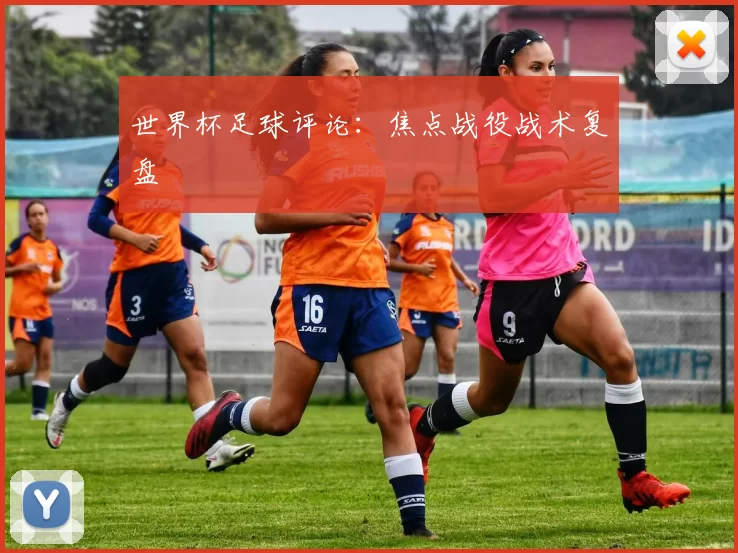 世界杯足球评论:焦点战役战术复盘