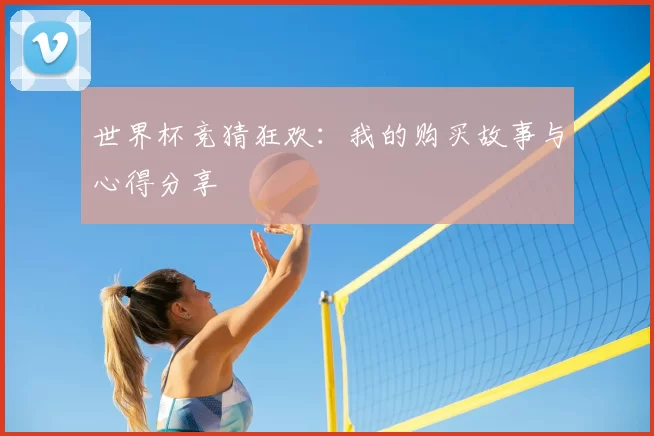 世界杯竞猜狂欢:我的购买故事与心得分享