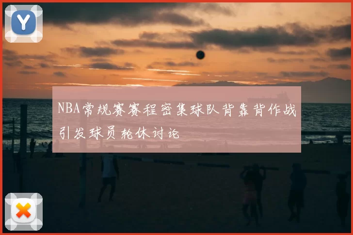 NBA常规赛赛程密集球队背靠背作战引发球员轮休讨论