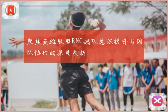 聚焦英雄联盟RNG战队意识提升与团队协作的深度剖析