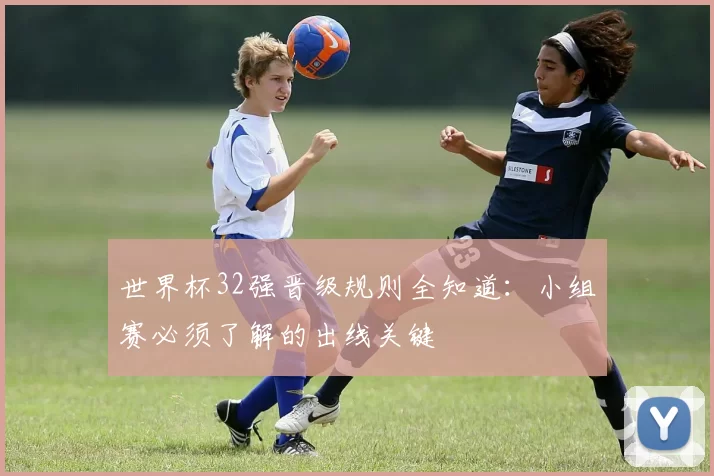 世界杯32强晋级规则全知道：小组赛必须了解的出线关键
