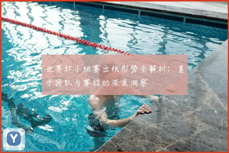 世界杯小组赛出线形势全解析：基于团队与赛程的深度洞察