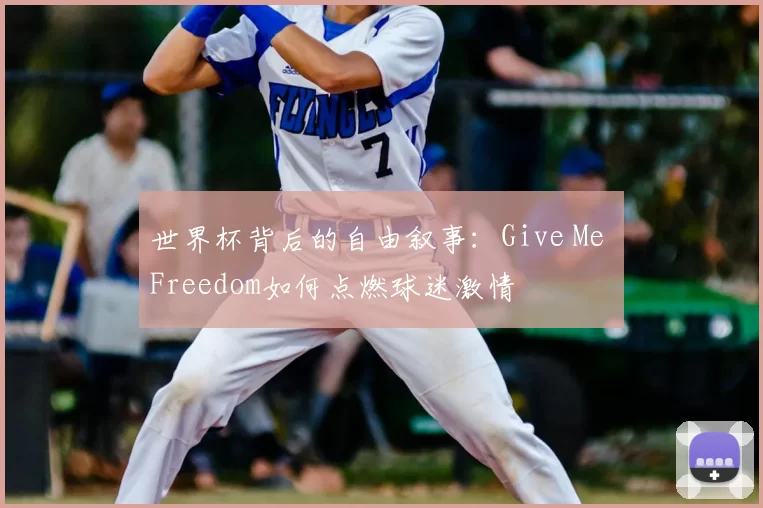 世界杯背后的自由叙事：Give Me Freedom如何点燃球迷激情