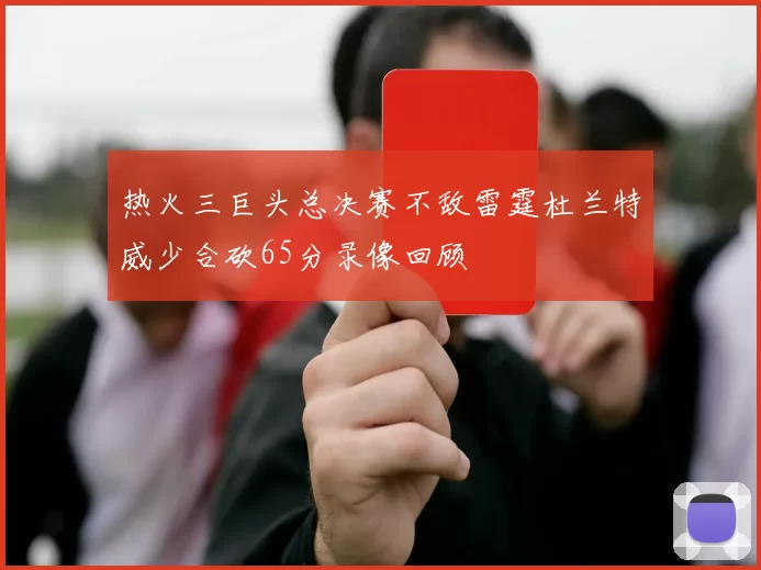 热火三巨头总决赛不敌雷霆杜兰特威少合砍65分录像回顾