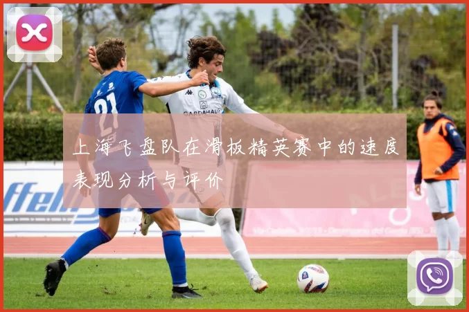 上海飞盘队在滑板精英赛中的速度表现分析与评价