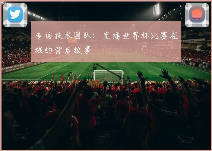 专访技术团队：直播世界杯比赛在线的背后故事