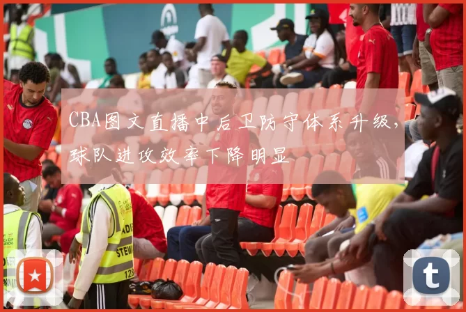 CBA图文直播中后卫防守体系升级,球队进攻效率下降明显