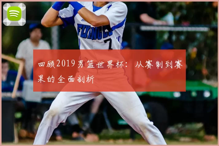 回顾2019男篮世界杯：从赛制到赛果的全面剖析