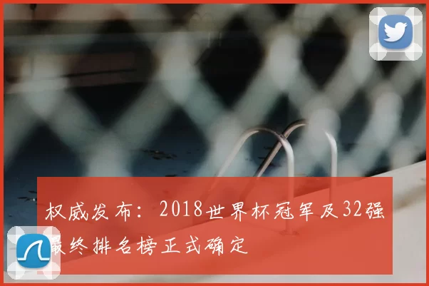 权威发布：2018世界杯冠军及32强最终排名榜正式确定