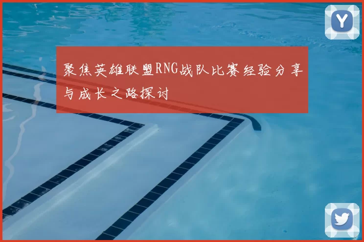 聚焦英雄联盟RNG战队比赛经验分享与成长之路探讨