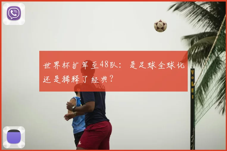 世界杯扩军至48队：是足球全球化还是稀释了经典？