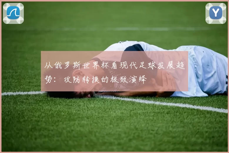 从俄罗斯世界杯看现代足球发展趋势:攻防转换的极致演绎