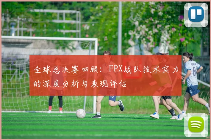 全球总决赛回顾:FPX战队技术实力的深度分析与表现评估