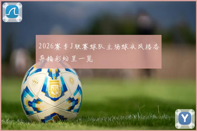 2026赛季J联赛球队主场球衣风格各异精彩纷呈一览
