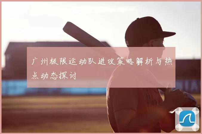 广州极限运动队进攻策略解析与热点动态探讨