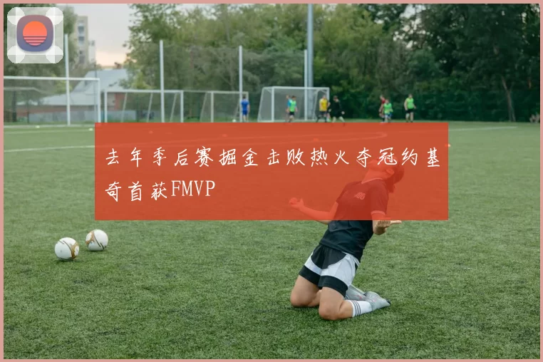 去年季后赛掘金击败热火夺冠约基奇首获FMVP