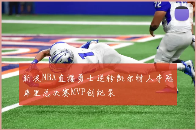 新浪NBA直播勇士逆转凯尔特人夺冠库里总决赛MVP创纪录