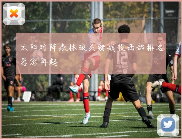 太阳对阵森林狼关键战役西部排名悬念再起