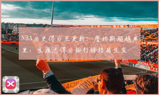 NBA历史得分王更新：詹姆斯超越库里，生涯总得分排行榜格局生变