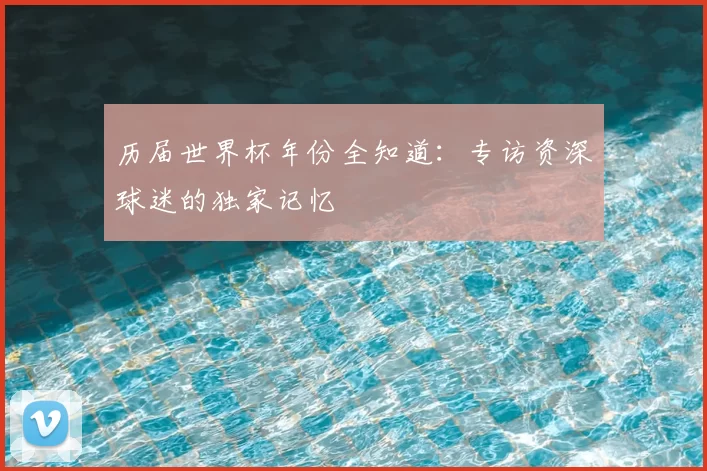 历届世界杯年份全知道:专访资深球迷的独家记忆