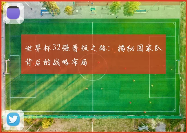 世界杯32强晋级之路：揭秘国家队背后的战略布局