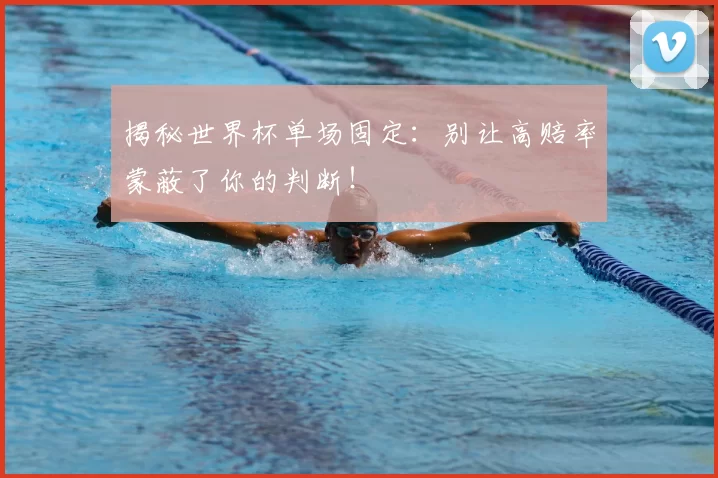 揭秘世界杯单场固定:别让高赔率蒙蔽了你的判断!