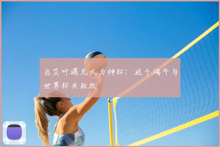 当艾叶遇见大力神杯：这个端午与世界杯共狂欢