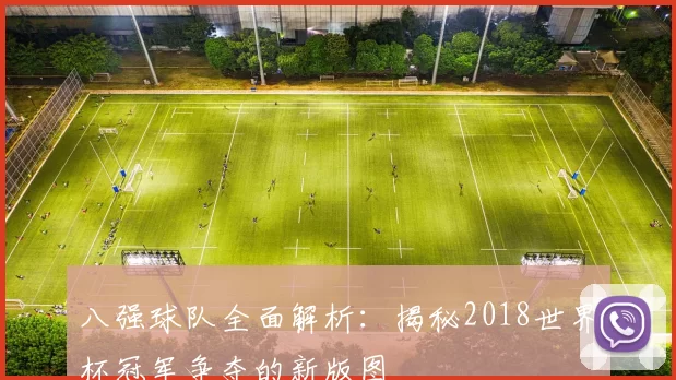 八强球队全面解析:揭秘2018世界杯冠军争夺的新版图