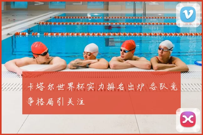 卡塔尔世界杯实力排名出炉 各队竞争格局引关注