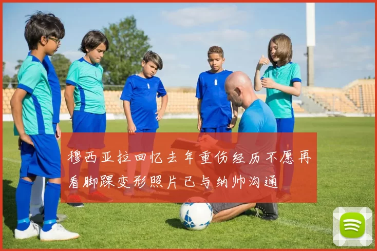 穆西亚拉回忆去年重伤经历不愿再看脚踝变形照片已与纳帅沟通