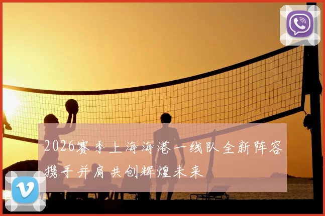 2026赛季上海海港一线队全新阵容携手并肩共创辉煌未来