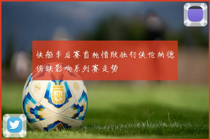 快船季后赛首轮惜败独行侠伦纳德伤缺影响系列赛走势
