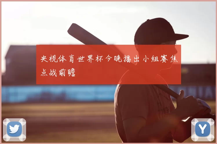 央视体育世界杯今晚播出小组赛焦点战前瞻