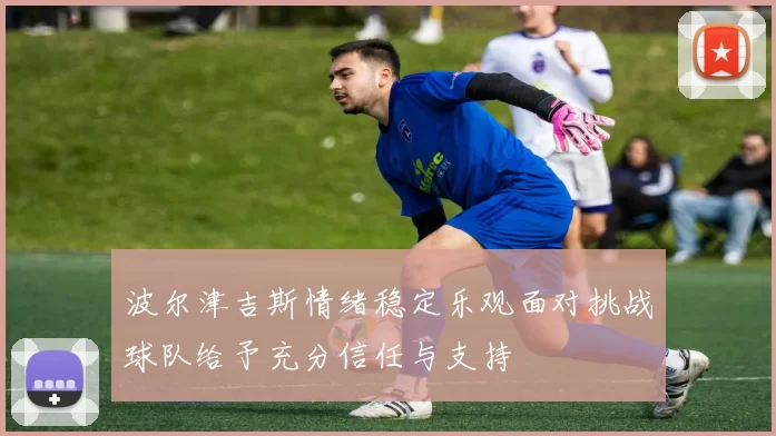波尔津吉斯情绪稳定乐观面对挑战球队给予充分信任与支持