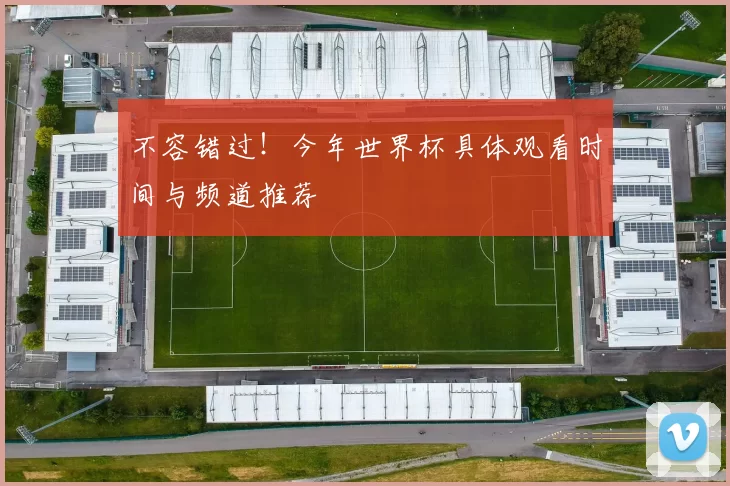 不容错过！今年世界杯具体观看时间与频道推荐
