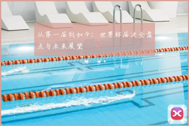 从第一届到如今：世界杯届次全盘点与未来展望
