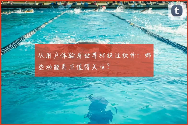 从用户体验看世界杯投注软件：哪些功能真正值得关注？