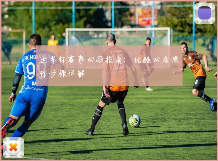 世界杯赛事回顾指南：优酷回看操作步骤详解