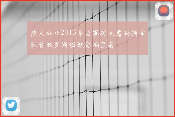 热火公牛2013季后赛对决詹姆斯率队晋级罗斯伤缺影响显著