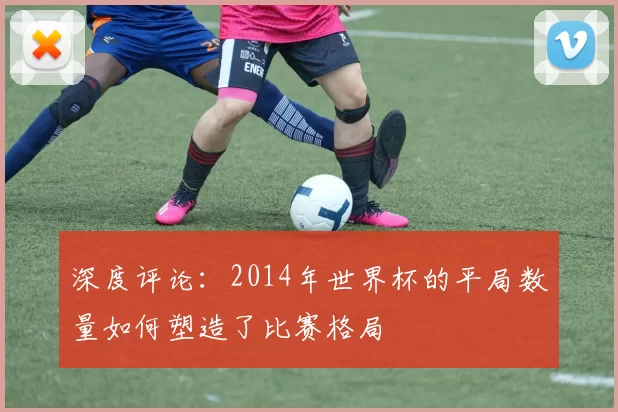 深度评论：2014年世界杯的平局数量如何塑造了比赛格局