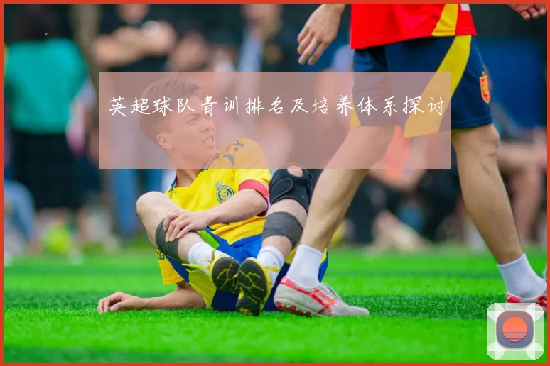 英超球队青训排名及培养体系探讨