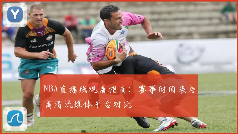 NBA直播线观看指南:赛事时间表与高清流媒体平台对比
