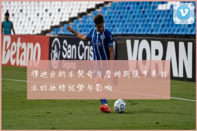 穆迪分析东契奇与詹姆斯慢节奏打法的独特优势与影响