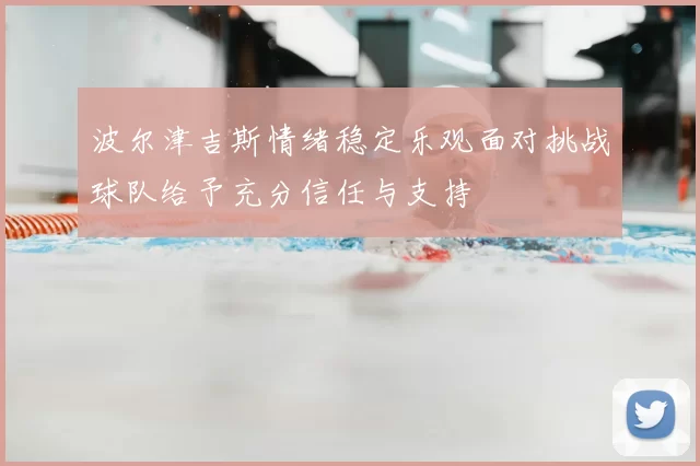 波尔津吉斯情绪稳定乐观面对挑战球队给予充分信任与支持