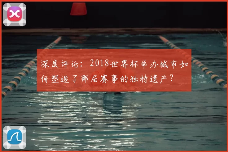 深度评论:2018世界杯举办城市如何塑造了那届赛事的独特遗产?