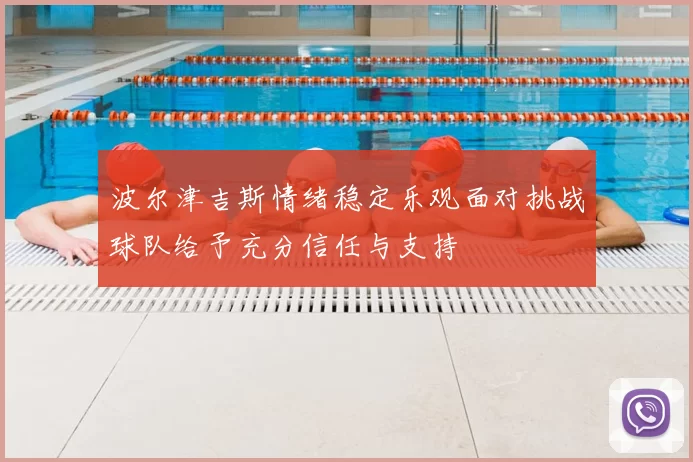 波尔津吉斯情绪稳定乐观面对挑战球队给予充分信任与支持