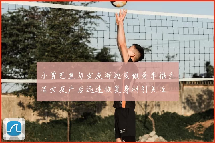 小贾巴里与女友海边度假秀幸福生活女友产后迅速恢复身材引关注