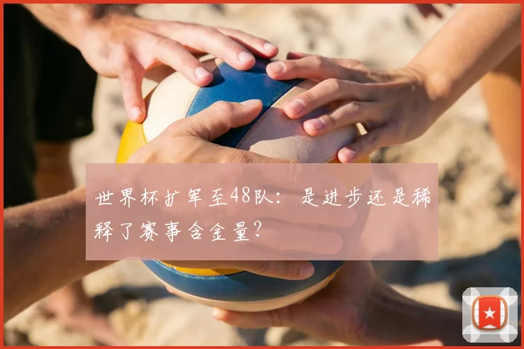 世界杯扩军至48队：是进步还是稀释了赛事含金量？